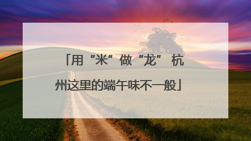 用“米”做“龙” 杭州这里的端午味不一般